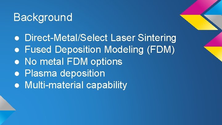 Background ● ● ● Direct-Metal/Select Laser Sintering Fused Deposition Modeling (FDM) No metal FDM