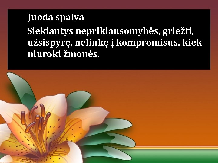 Juoda spalva Siekiantys nepriklausomybės, griežti, užsispyrę, nelinkę į kompromisus, kiek niūroki žmonės. Juoda spalva Siekiantys nepriklausomybės, griežti, užsispyrę, nelinkę į kompromisus, kiek niūroki žmonės.