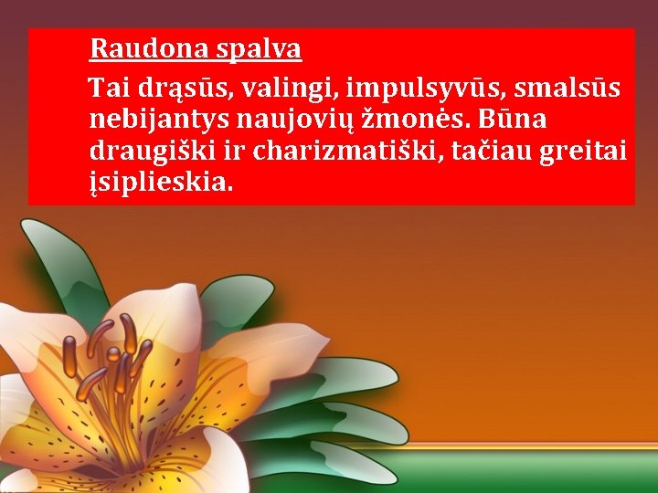 Raudona spalva Tai drąsūs, valingi, impulsyvūs, smalsūs nebijantys naujovių žmonės. Būna draugiški ir charizmatiški,