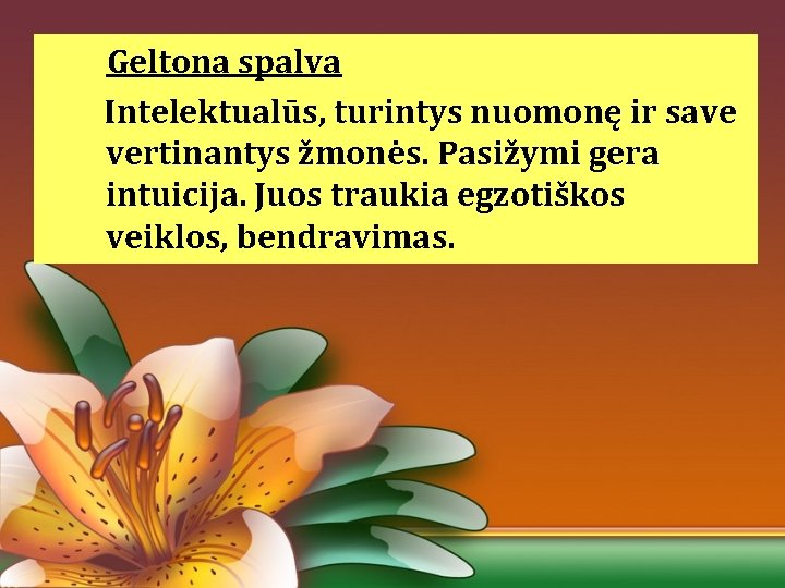 Geltona spalva Intelektualūs, turintys nuomonę ir save vertinantys žmonės. Pasižymi gera intuicija. Juos traukia