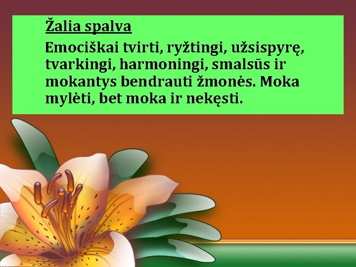 Žalia spalva Emociškai tvirti, ryžtingi, užsispyrę, tvarkingi, harmoningi, smalsūs ir mokantys bendrauti žmonės. Moka Žalia spalva Emociškai tvirti, ryžtingi, užsispyrę, tvarkingi, harmoningi, smalsūs ir mokantys bendrauti žmonės. Moka