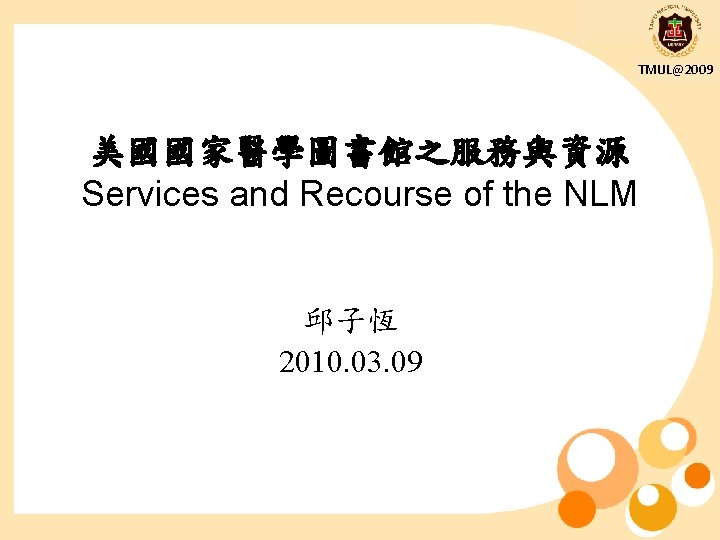 TMUL@2009 美國國家醫學圖書館之服務與資源 Services and Recourse of the NLM 邱子恆 2010. 03. 09 