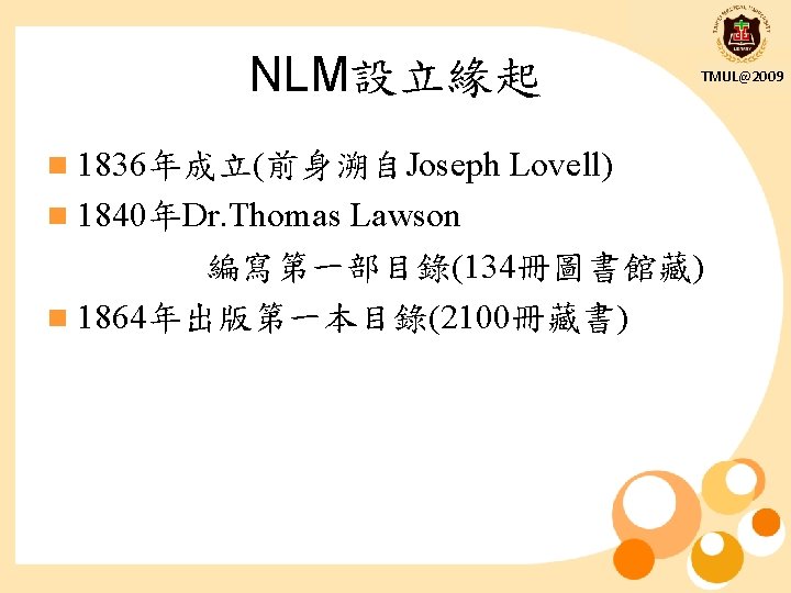 NLM設立緣起 n 1836年成立(前身溯自Joseph n 1840年Dr. Thomas TMUL@2009 Lovell) Lawson 編寫第一部目錄(134冊圖書館藏) n 1864年出版第一本目錄(2100冊藏書) 