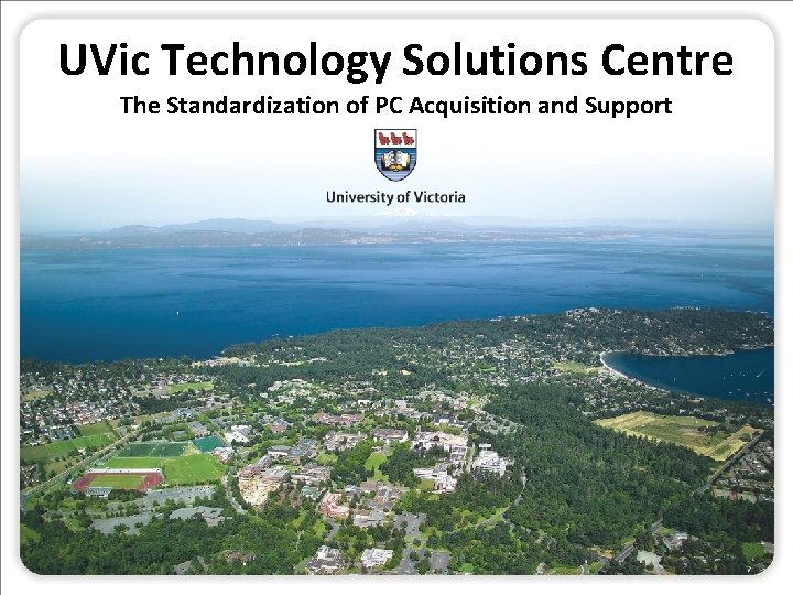 UVic Technology Solutions Centre The Standardization of PC Acquisition and Support 