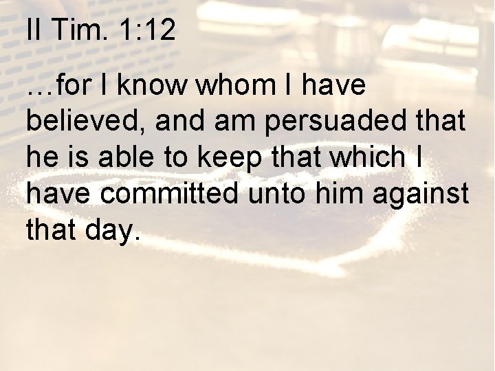II Tim. 1: 12 …for I know whom I have believed, and am persuaded