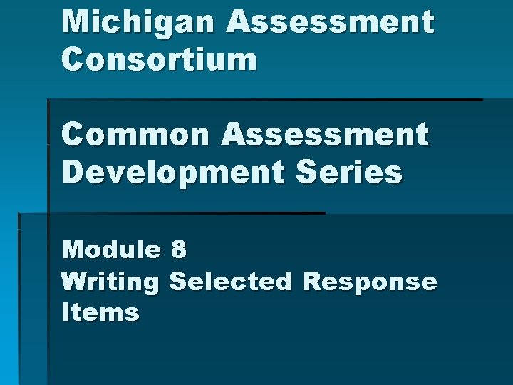 Michigan Assessment Consortium Common Assessment Development Series Module 8 Writing Selected Response Items 