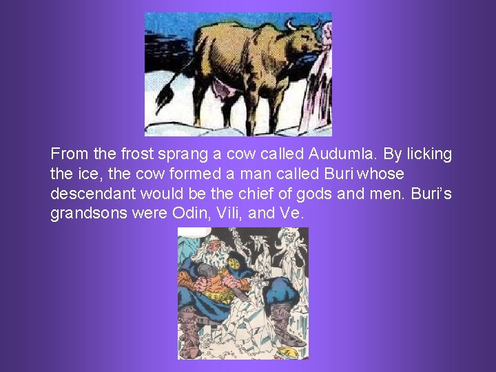 From the frost sprang a cow called Audumla. By licking the ice, the cow
