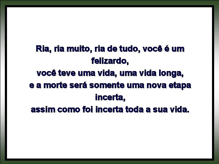 Ria, ria muito, ria de tudo, você é um felizardo, você teve uma vida,