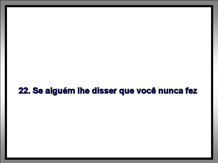 22. Se alguém lhe disser que você nunca fez 