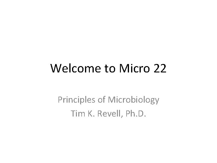 Welcome to Micro 22 Principles of Microbiology Tim K. Revell, Ph. D. 