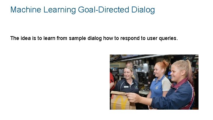 Machine Learning Goal-Directed Dialog The idea is to learn from sample dialog how to