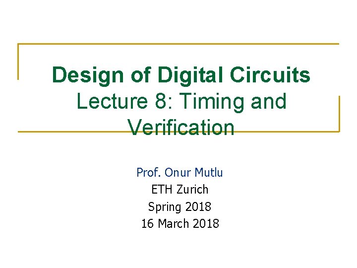 Design of Digital Circuits Lecture 8: Timing and Verification Prof. Onur Mutlu ETH Zurich