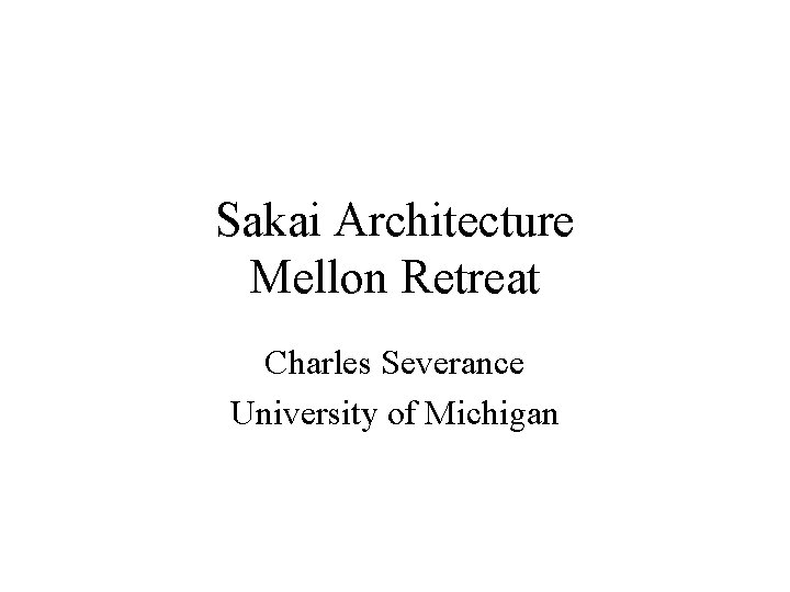 Sakai Architecture Mellon Retreat Charles Severance University of Michigan 
