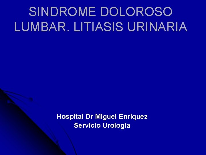 SINDROME DOLOROSO LUMBAR. LITIASIS URINARIA Hospital Dr Miguel Enriquez Servicio Urologia 