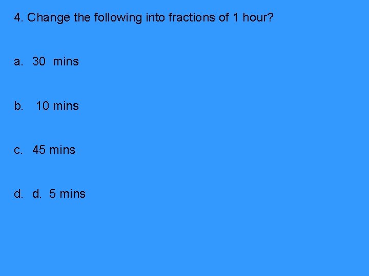 4. Change the following into fractions of 1 hour? a. 30 mins b. 10