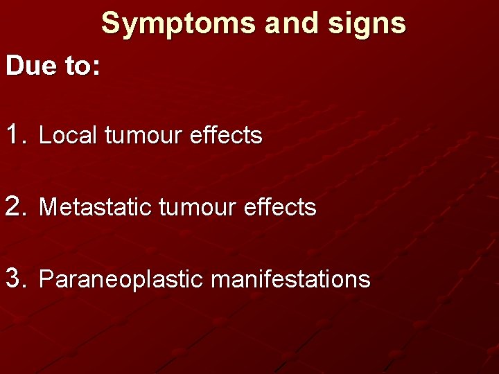 Symptoms and signs Due to: 1. Local tumour effects 2. Metastatic tumour effects 3.
