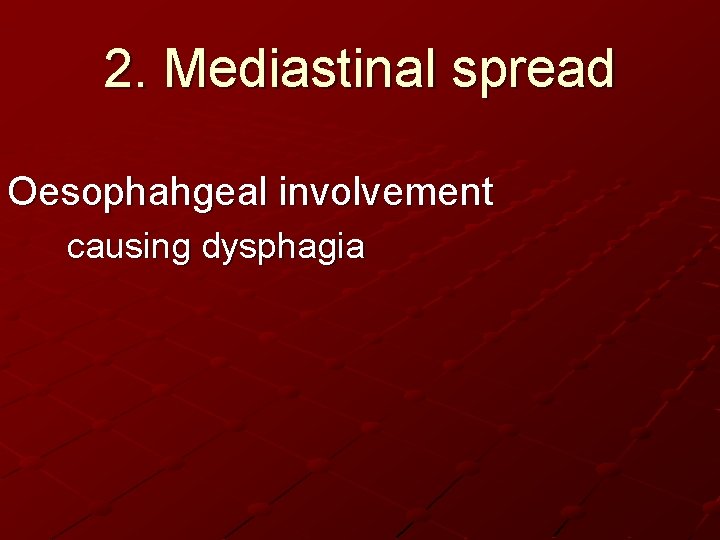 2. Mediastinal spread Oesophahgeal involvement causing dysphagia 