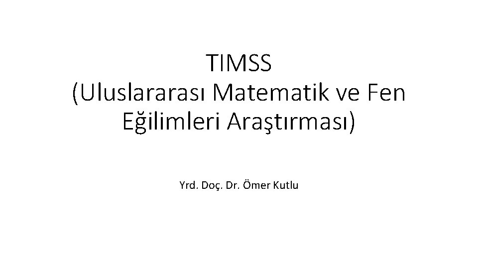 TIMSS (Uluslararası Matematik ve Fen Eğilimleri Araştırması) Yrd. Doç. Dr. Ömer Kutlu 