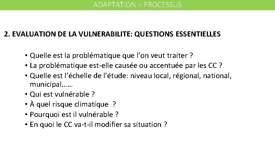 ADAPTATION = PROCESSUS 2. EVALUATION DE LA VULNERABILITE: QUESTIONS ESSENTIELLES • Quelle est la