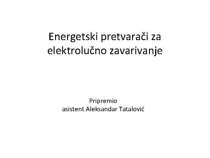 Energetski pretvarači za elektrolučno zavarivanje Pripremio asistent Aleksandar Tatalović 