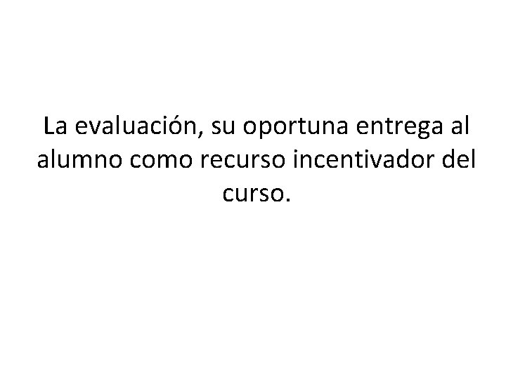 La evaluación, su oportuna entrega al alumno como recurso incentivador del curso. La evaluación, su oportuna entrega al alumno como recurso incentivador del curso.