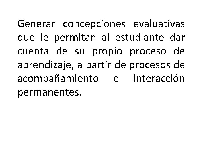 Generar concepciones evaluativas que le permitan al estudiante dar cuenta de su propio proceso Generar concepciones evaluativas que le permitan al estudiante dar cuenta de su propio proceso