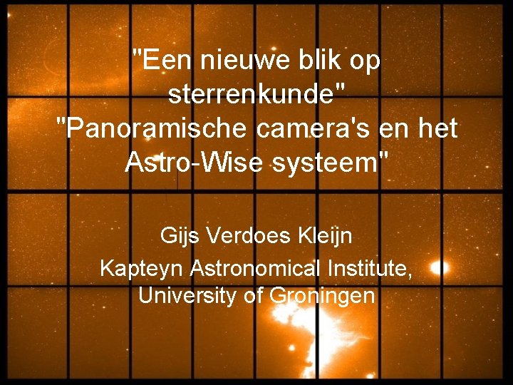 "Een nieuwe blik op sterrenkunde" "Panoramische camera's en het Astro-Wise systeem" Gijs Verdoes Kleijn