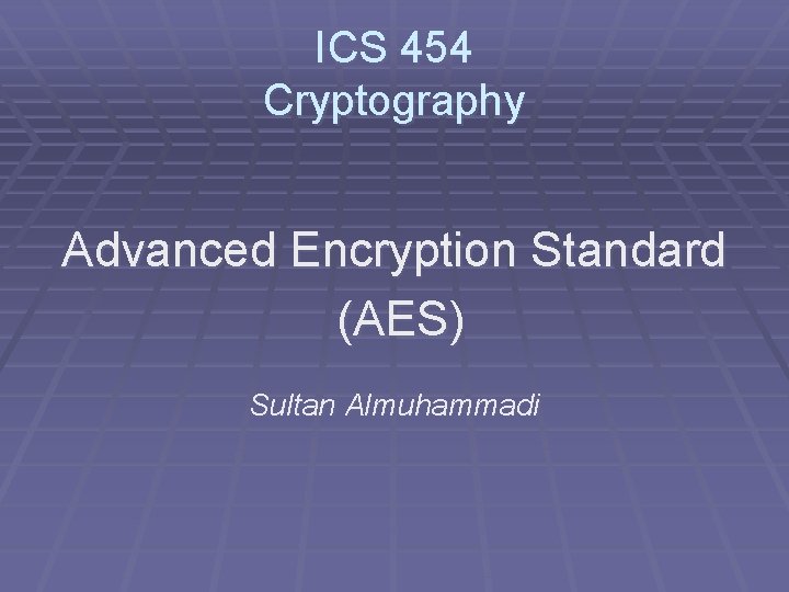 ICS 454 Cryptography Advanced Encryption Standard (AES) Sultan Almuhammadi 