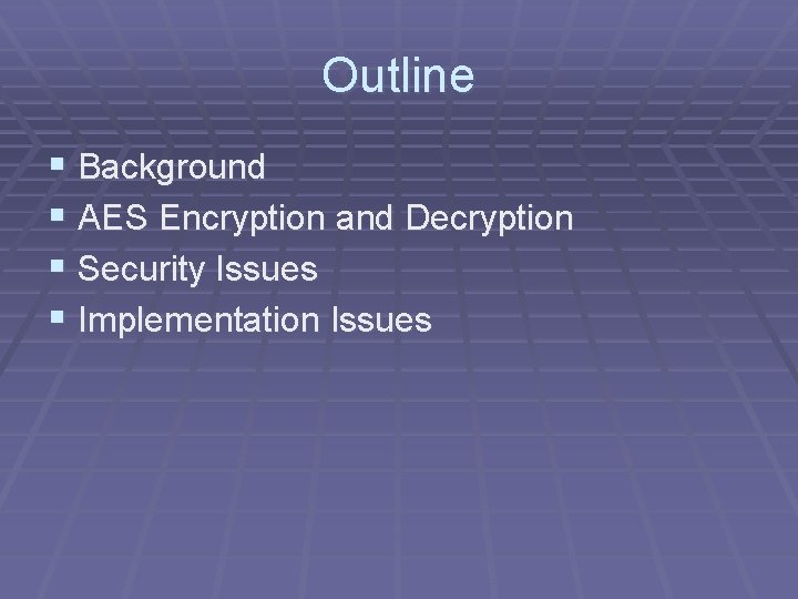 Outline § Background § AES Encryption and Decryption § Security Issues § Implementation Issues
