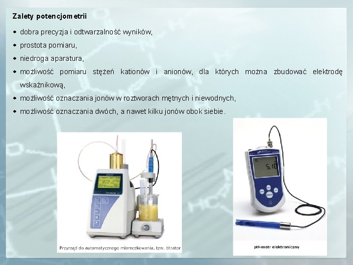 Zalety potencjometrii dobra precyzja i odtwarzalność wyników, prostota pomiaru, niedroga aparatura, możliwość pomiaru stężeń