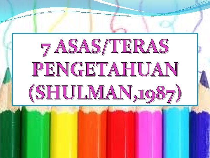 7 ASAS/TERAS PENGETAHUAN (SHULMAN, 1987) 