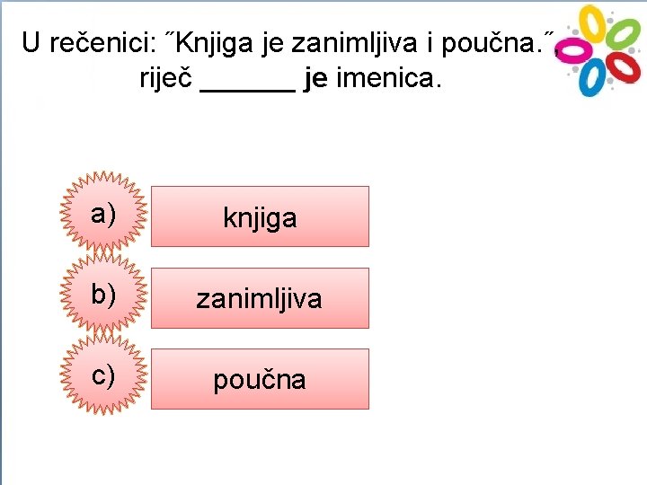 U rečenici: ˝Knjiga je zanimljiva i poučna. ˝, riječ ______ je imenica. a) knjiga