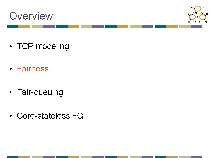 Overview • TCP modeling • Fairness • Fair-queuing • Core-stateless FQ 23 