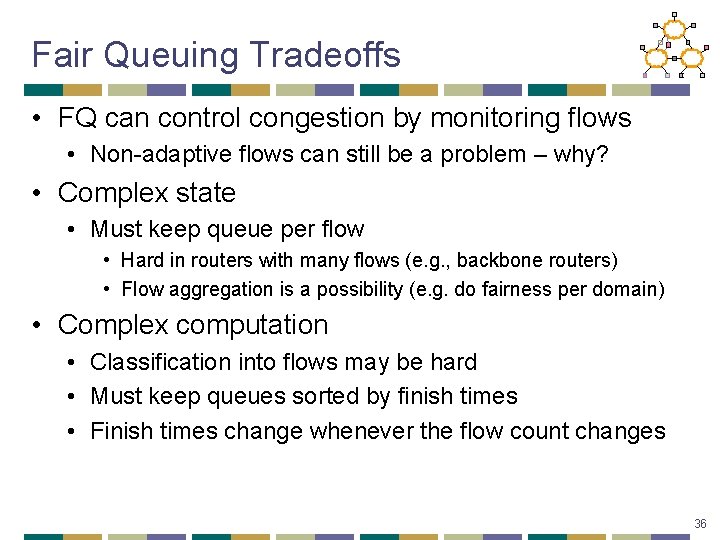 Fair Queuing Tradeoffs • FQ can control congestion by monitoring flows • Non-adaptive flows