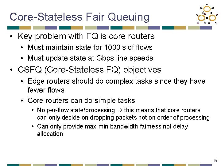 Core-Stateless Fair Queuing • Key problem with FQ is core routers • Must maintain