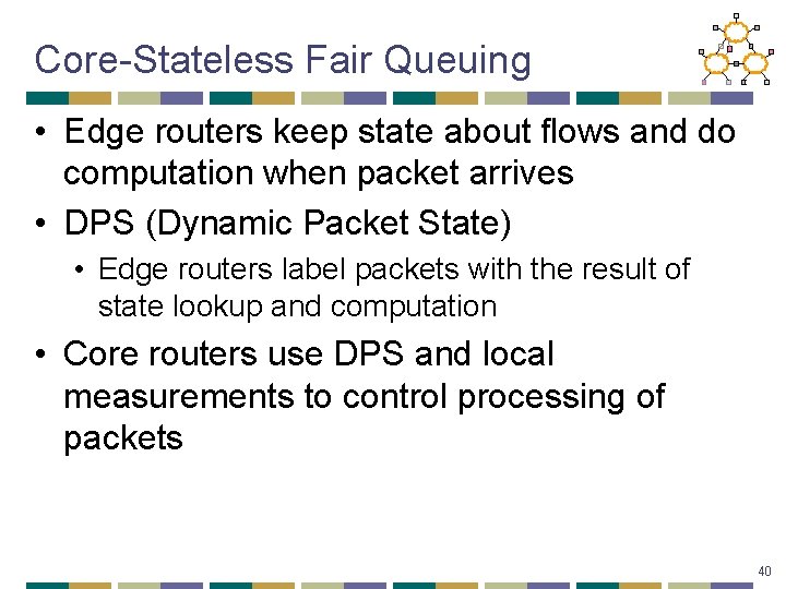 Core-Stateless Fair Queuing • Edge routers keep state about flows and do computation when