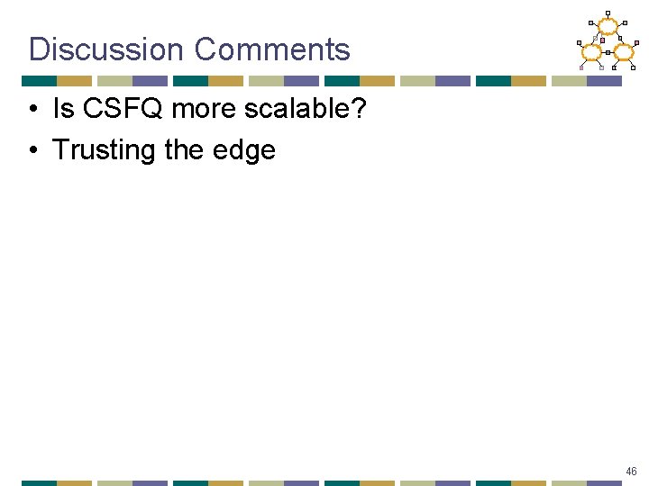 Discussion Comments • Is CSFQ more scalable? • Trusting the edge 46 