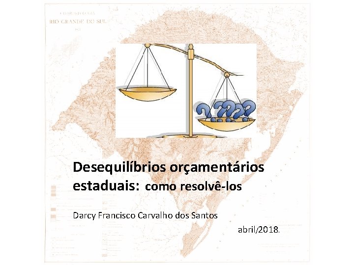 Desequilíbrios orçamentários estaduais: como resolvê-los Darcy Francisco Carvalho dos Santos abril/2018. 