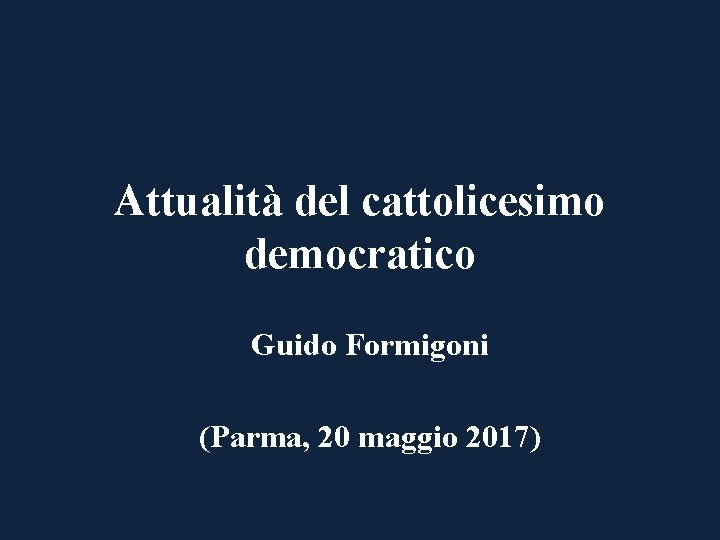 Attualità del cattolicesimo democratico Guido Formigoni (Parma, 20 maggio 2017) 