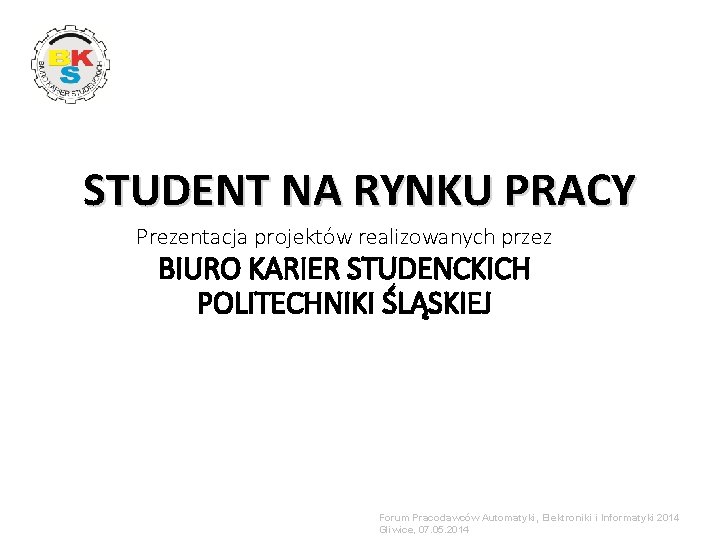 STUDENT NA RYNKU PRACY Prezentacja projektów realizowanych przez BIURO KARIER STUDENCKICH POLITECHNIKI ŚLĄSKIEJ Forum