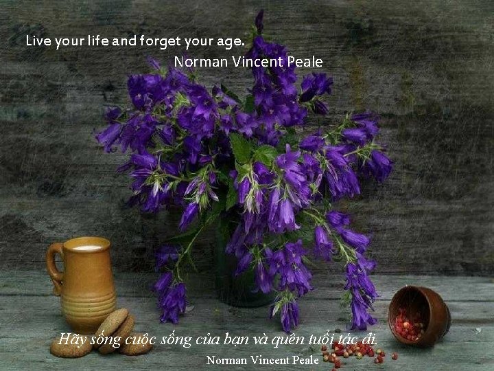 Live your life and forget your age. Norman Vincent Peale Hãy sống cuộc sống