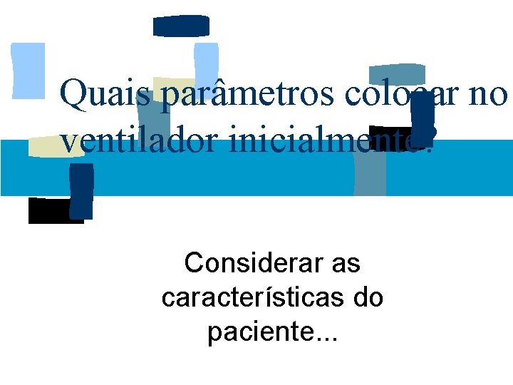 Quais parâmetros colocar no ventilador inicialmente? Considerar as características do paciente. . . 