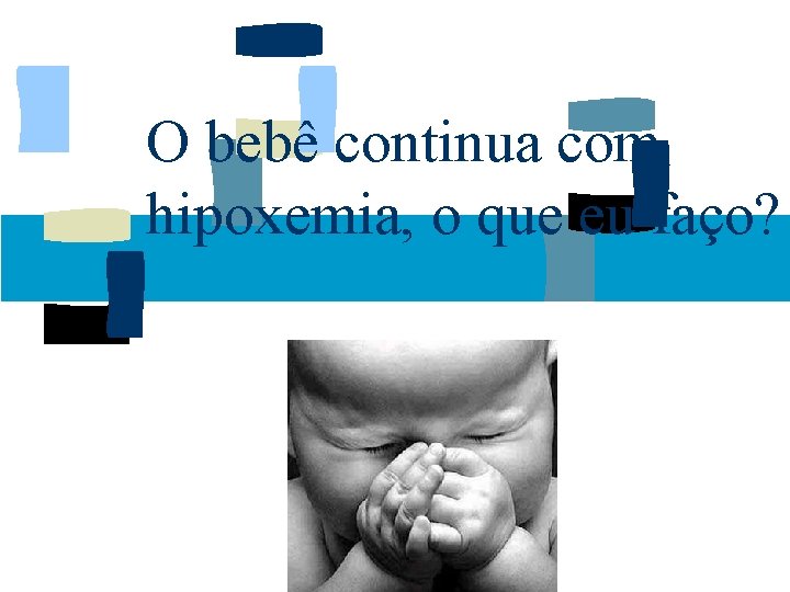 O bebê continua com hipoxemia, o que eu faço? 