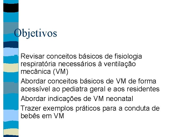 Objetivos Revisar conceitos básicos de fisiologia respiratória necessários à ventilação mecânica (VM) Abordar conceitos