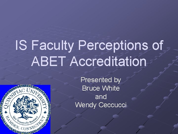 IS Faculty Perceptions of ABET Accreditation Presented by Bruce White and Wendy Ceccucci 