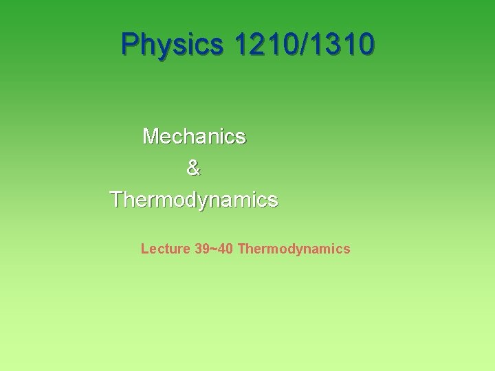 Physics 1210/1310 Mechanics & Thermodynamics Lecture 39~40 Thermodynamics 