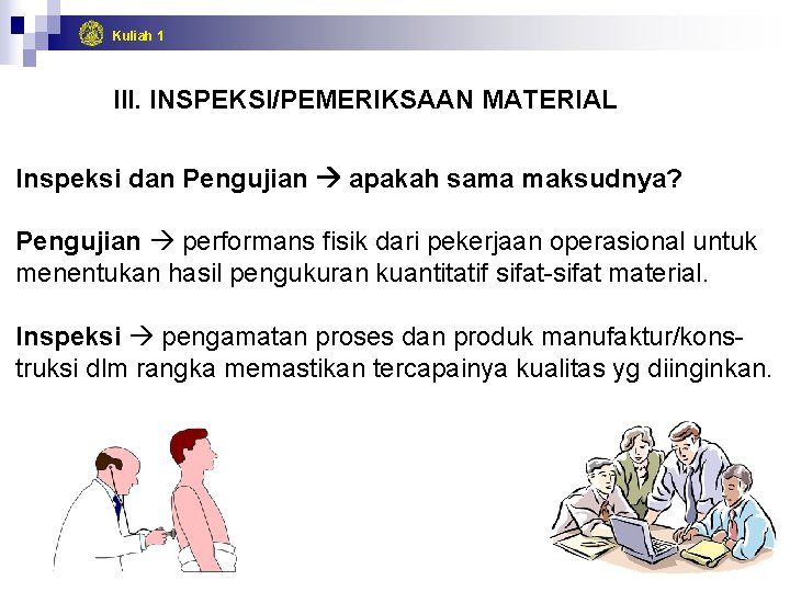 Kuliah 1 III. INSPEKSI/PEMERIKSAAN MATERIAL Inspeksi dan Pengujian apakah sama maksudnya? Pengujian performans fisik