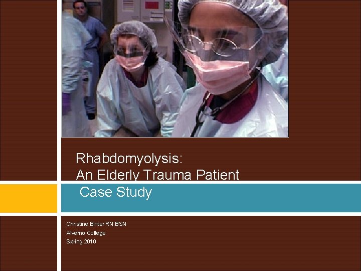 Rhabdomyolysis: An Elderly Trauma Patient Case Study Christine Binter RN BSN Alverno College Spring