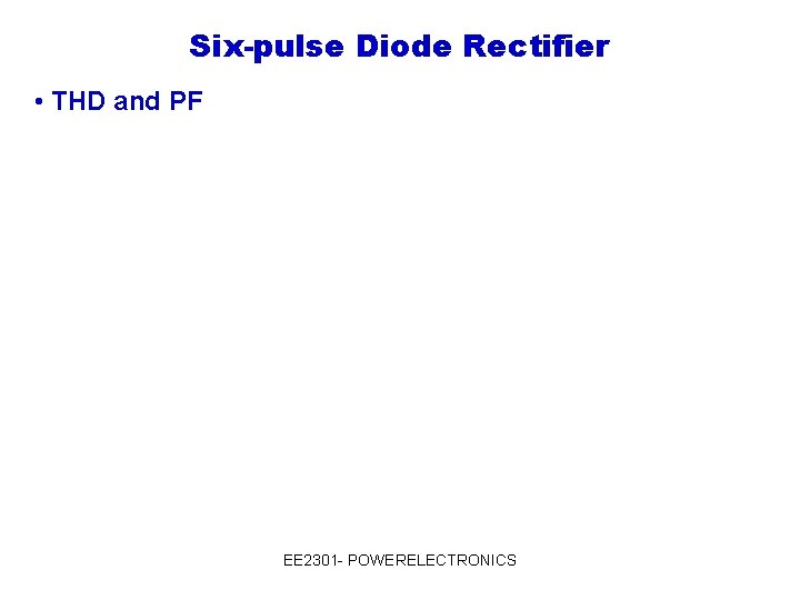 Six-pulse Diode Rectifier • THD and PF EE 2301 - POWERELECTRONICS 