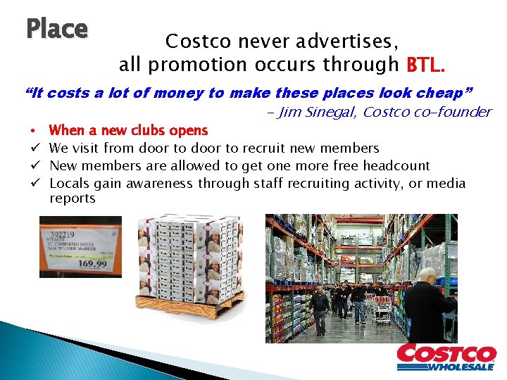 Place Costco never advertises, all promotion occurs through BTL. “It costs a lot of